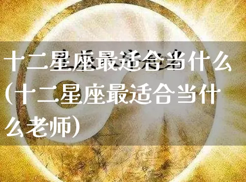 十二星座最适合当什么(十二星座最适合当什么老师)_https://www.dao-sheng-yuan.com_算命_第1张