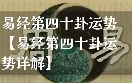 易经第四十卦运势【易经第四十卦运势详解】_https://www.dao-sheng-yuan.com_生肖属相_第1张