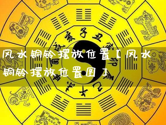 风水铜铃摆放位置【风水铜铃摆放位置图】_https://www.dao-sheng-yuan.com_十二星座_第1张