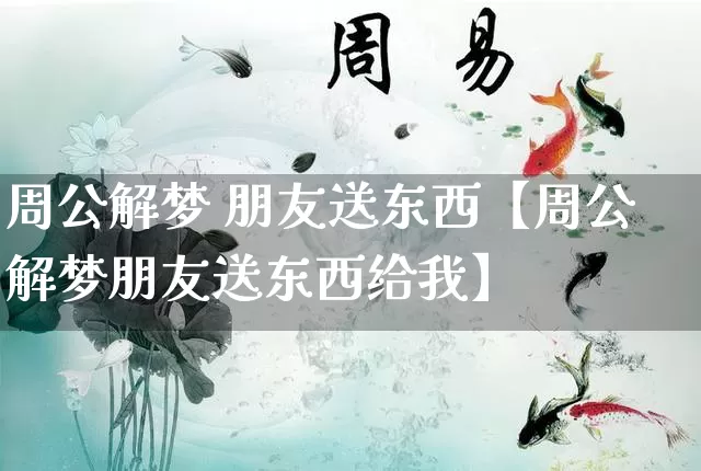 周公解梦 朋友送东西【周公解梦朋友送东西给我】_https://www.dao-sheng-yuan.com_易经_第1张