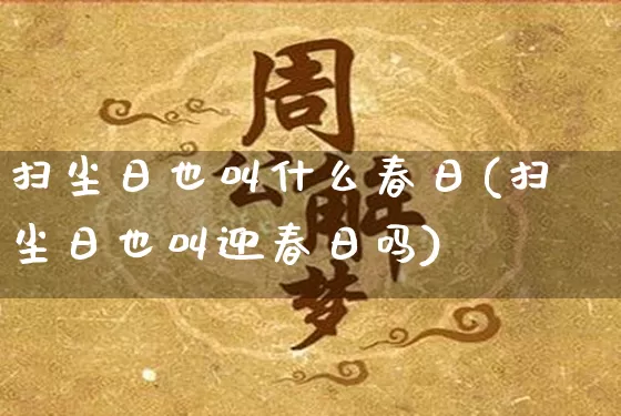 扫尘日也叫什么春日(扫尘日也叫迎春日吗)_https://www.dao-sheng-yuan.com_风水_第1张