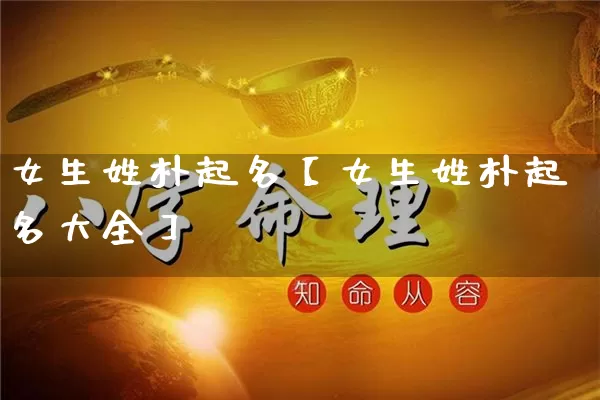 女生姓朴起名【女生姓朴起名大全】_https://www.dao-sheng-yuan.com_五行_第1张