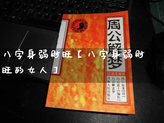 八字身弱财旺【八字身弱财旺的女人】_https://www.dao-sheng-yuan.com_起名_第1张