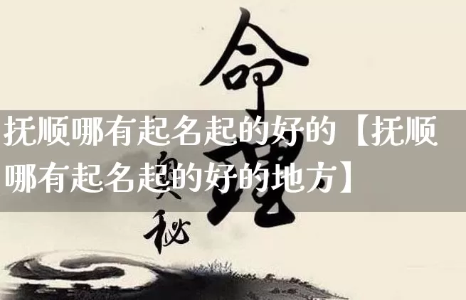 抚顺哪有起名起的好的【抚顺哪有起名起的好的地方】_https://www.dao-sheng-yuan.com_易经_第1张