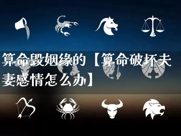 算命毁姻缘的【算命破坏夫妻感情怎么办】_https://www.dao-sheng-yuan.com_算命_第1张