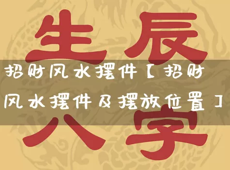 招财风水摆件【招财风水摆件及摆放位置】_https://www.dao-sheng-yuan.com_生肖属相_第1张