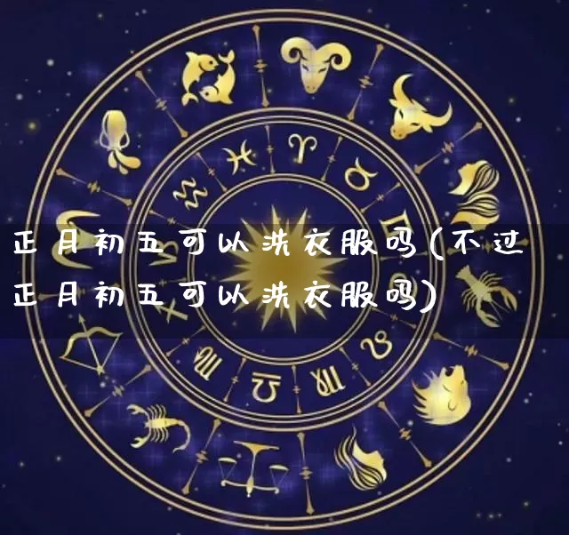 正月初五可以洗衣服吗(不过正月初五可以洗衣服吗)_https://www.dao-sheng-yuan.com_生肖属相_第1张