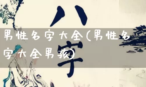 男性名字大全(男性名字大全男孩)_https://www.dao-sheng-yuan.com_风水_第1张