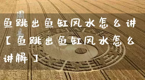 鱼跳出鱼缸风水怎么讲【鱼跳出鱼缸风水怎么讲解】_风水_第1张_道圣缘 鱼跳出鱼缸风水怎么讲【鱼跳出鱼缸风水怎么讲解】_https://www.dao-sheng-yuan.com_风水_第1张