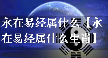 永在易经属什么【永在易经属什么生肖】_易经_第1张_道圣缘 永在易经属什么【永在易经属什么生肖】_https://www.dao-sheng-yuan.com_易经_第1张