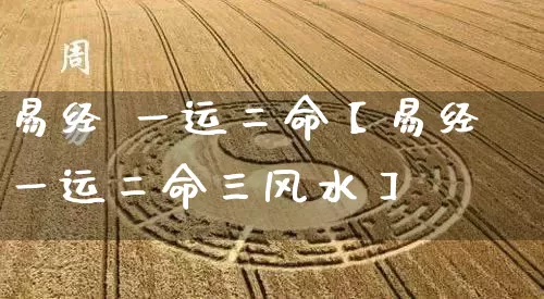易经 一运二命【易经一运二命三风水】_https://www.dao-sheng-yuan.com_风水_第1张