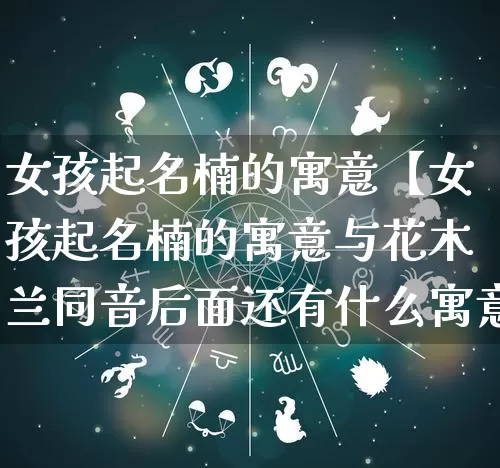 女孩起名楠的寓意【女孩起名楠的寓意与花木兰同音后面还有什么寓意】_https://www.dao-sheng-yuan.com_八字_第1张