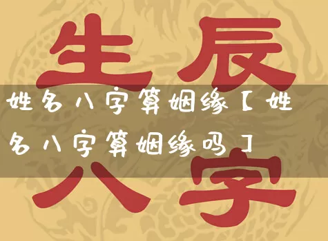 姓名八字算姻缘【姓名八字算姻缘吗】_https://www.dao-sheng-yuan.com_道源国学_第1张