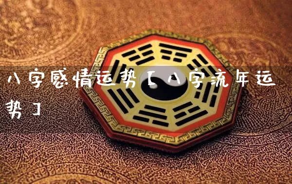 八字感情运势【八字流年运势】_https://www.dao-sheng-yuan.com_易经_第1张