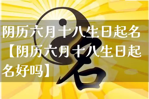 阴历六月十八生日起名【阴历六月十八生日起名好吗】_起名_第1张_道圣缘 阴历六月十八生日起名【阴历六月十八生日起名好吗】_https://www.dao-sheng-yuan.com_起名_第1张