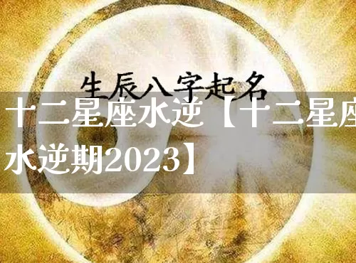 十二星座水逆【十二星座水逆期2023】_https://www.dao-sheng-yuan.com_八字_第1张