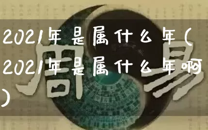 2021年是属什么年(2021年是属什么年啊)_道源国学_第1张_道圣缘 2021年是属什么年(2021年是属什么年啊)_https://www.dao-sheng-yuan.com_道源国学_第1张