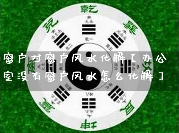 窗户对窗户风水化解【办公室没有窗户风水怎么化解】_https://www.dao-sheng-yuan.com_易经_第1张