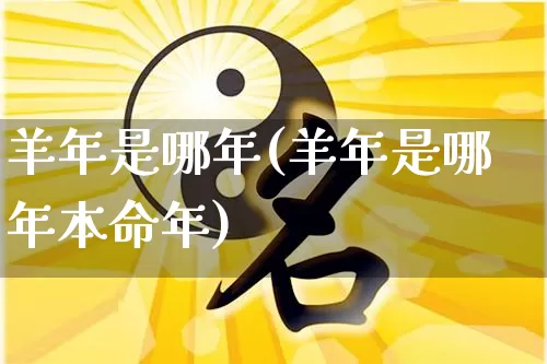 羊年是哪年(羊年是哪年本命年)_https://www.dao-sheng-yuan.com_算命_第1张