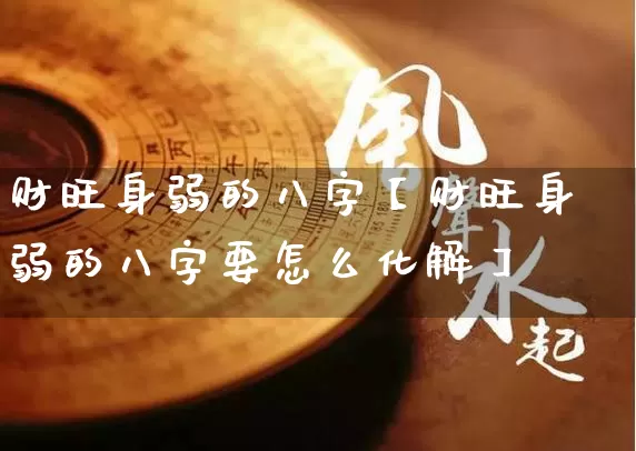 财旺身弱的八字【财旺身弱的八字要怎么化解】_八字_第1张_道圣缘 财旺身弱的八字【财旺身弱的八字要怎么化解】_https://www.dao-sheng-yuan.com_八字_第1张