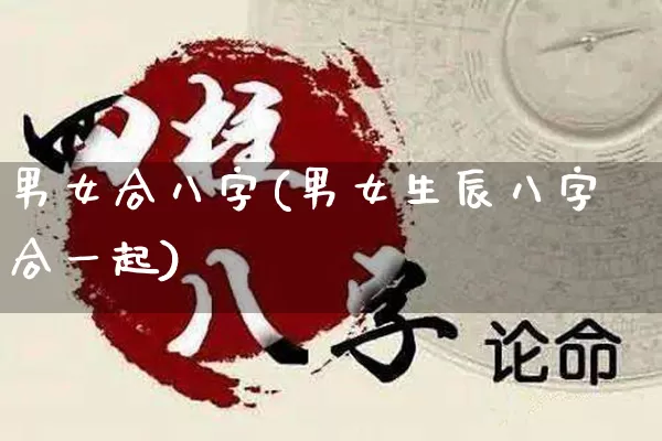 男女合八字(男女生辰八字合一起)_https://www.dao-sheng-yuan.com_道源国学_第1张