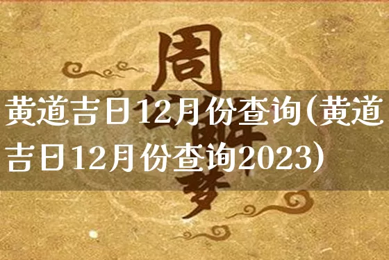 黄道吉日12月份查询(黄道吉日12月份查询2023)_https://www.dao-sheng-yuan.com_生肖属相_第1张