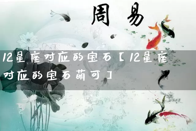 12星座对应的宝石【12星座对应的宝石萌可】_https://www.dao-sheng-yuan.com_算命_第1张