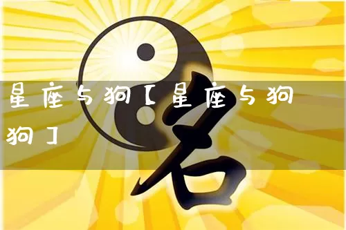星座与狗【星座与狗狗】_https://www.dao-sheng-yuan.com_周公解梦_第1张