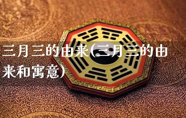 三月三的由来(三月三的由来和寓意)_https://www.dao-sheng-yuan.com_风水_第1张