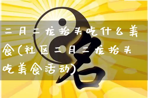 二月二龙抬头吃什么美食(社区二月二龙抬头吃美食活动)_https://www.dao-sheng-yuan.com_八字_第1张