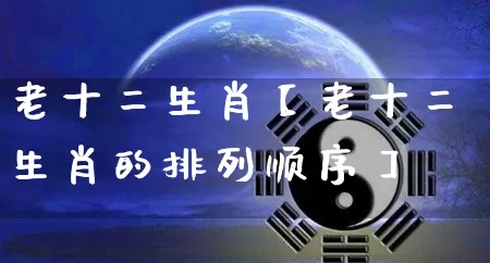 老十二生肖【老十二生肖的排列顺序】_https://www.dao-sheng-yuan.com_生肖属相_第1张