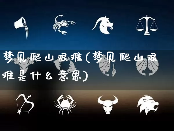 梦见爬山艰难(梦见爬山艰难是什么意思)_https://www.dao-sheng-yuan.com_风水_第1张