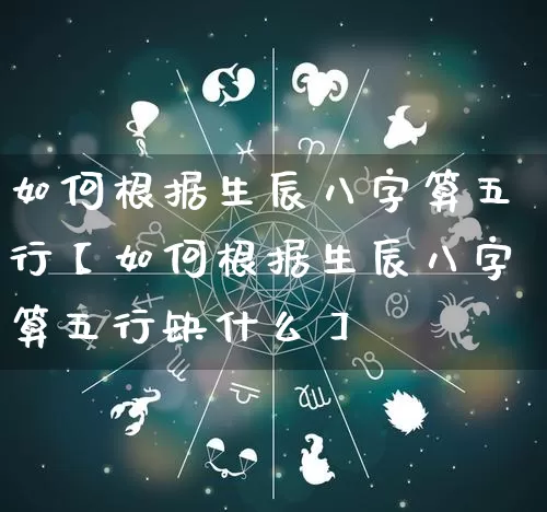 如何根据生辰八字算五行【如何根据生辰八字算五行缺什么】_https://www.dao-sheng-yuan.com_十二星座_第1张