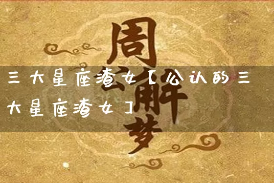 三大星座渣女【公认的三大星座渣女】_https://www.dao-sheng-yuan.com_道源国学_第1张