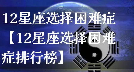12星座选择困难症【12星座选择困难症排行榜】_十二星座_第1张_道圣缘 12星座选择困难症【12星座选择困难症排行榜】_https://www.dao-sheng-yuan.com_十二星座_第1张