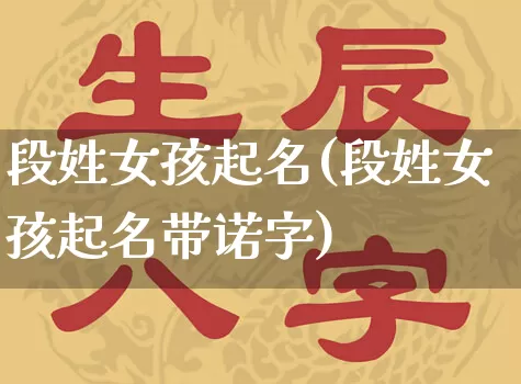 段姓女孩起名(段姓女孩起名带诺字)_https://www.dao-sheng-yuan.com_道源国学_第1张