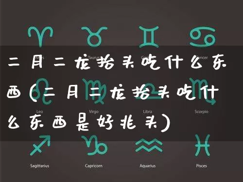 二月二龙抬头吃什么东西(二月二龙抬头吃什么东西是好兆头)_https://www.dao-sheng-yuan.com_道源国学_第1张