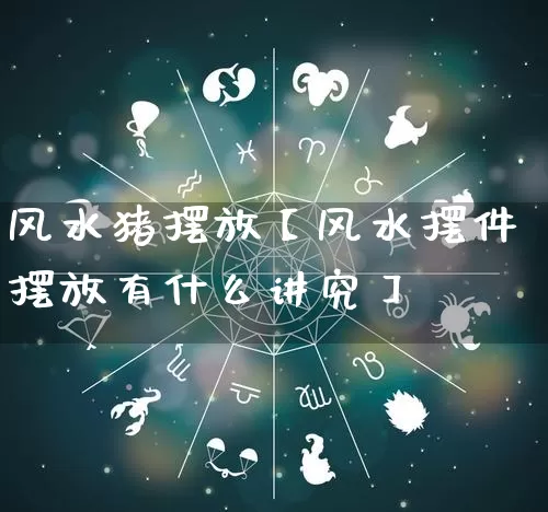 风水猪摆放【风水摆件摆放有什么讲究】_https://www.dao-sheng-yuan.com_算命_第1张