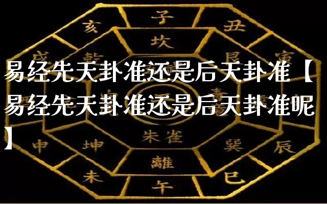 易经先天卦准还是后天卦准【易经先天卦准还是后天卦准呢】_https://www.dao-sheng-yuan.com_易经_第1张