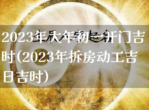 2023年大年初一开门吉时(2023年拆房动工吉日吉时)_https://www.dao-sheng-yuan.com_八字_第1张