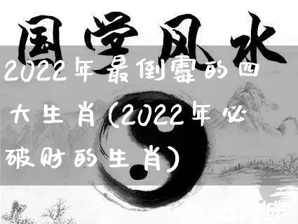 2022年最倒霉的四大生肖(2022年必破财的生肖)_https://www.dao-sheng-yuan.com_生肖属相_第1张