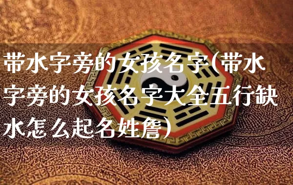 带水字旁的女孩名字(带水字旁的女孩名字大全五行缺水怎么起名姓詹)_https://www.dao-sheng-yuan.com_起名_第1张