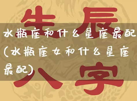 水瓶座和什么星座最配(水瓶座女和什么星座最配)_https://www.dao-sheng-yuan.com_起名_第1张