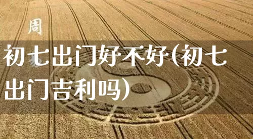 初七出门好不好(初七出门吉利吗)_https://www.dao-sheng-yuan.com_生肖属相_第1张
