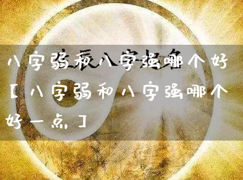 八字弱和八字强哪个好【八字弱和八字强哪个好一点】_https://www.dao-sheng-yuan.com_起名_第1张