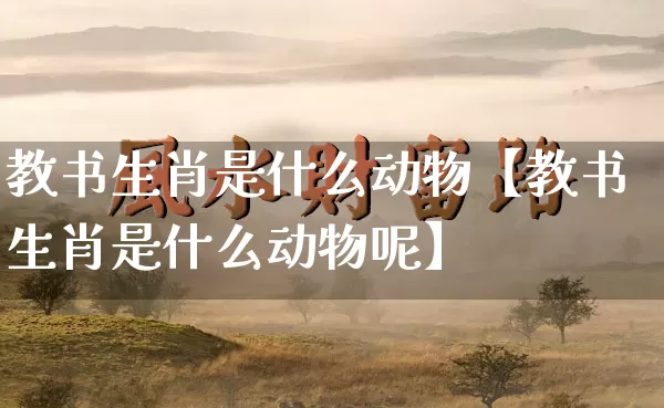 教书生肖是什么动物【教书生肖是什么动物呢】_生肖属相_第1张_道圣缘 教书生肖是什么动物【教书生肖是什么动物呢】_https://www.dao-sheng-yuan.com_生肖属相_第1张