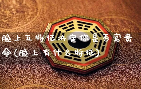 脸上五特征决定你是否富贵命(脸上有什么特征)_https://www.dao-sheng-yuan.com_八字_第1张