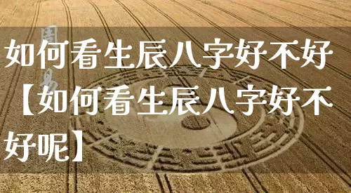 如何看生辰八字好不好【如何看生辰八字好不好呢】_https://www.dao-sheng-yuan.com_八字_第1张