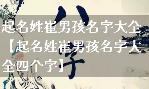 起名姓崔男孩名字大全【起名姓崔男孩名字大全四个字】_https://www.dao-sheng-yuan.com_风水_第1张