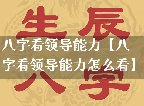 八字看领导能力【八字看领导能力怎么看】_https://www.dao-sheng-yuan.com_生肖属相_第1张
